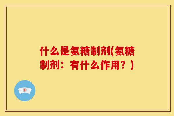 什么是氨糖制剂(氨糖制剂:有什么作用?) 什么是氨糖制剂(氨糖制剂:有什么作用?)