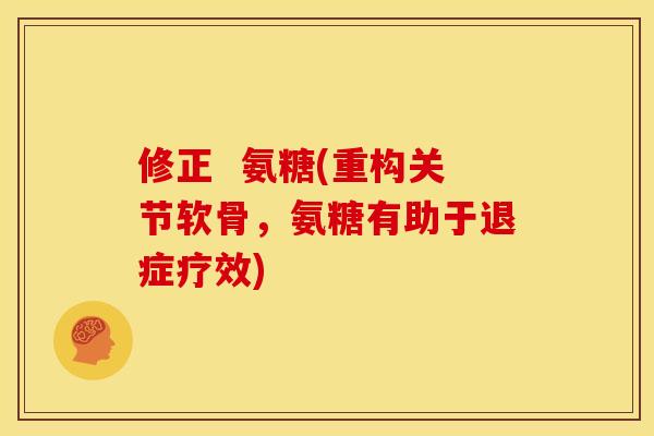 修正  氨糖(重构关节软骨，氨糖有助于退症疗效)