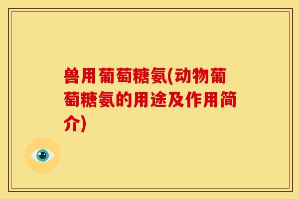 兽用葡萄糖氨(动物葡萄糖氨的用途及作用简介)