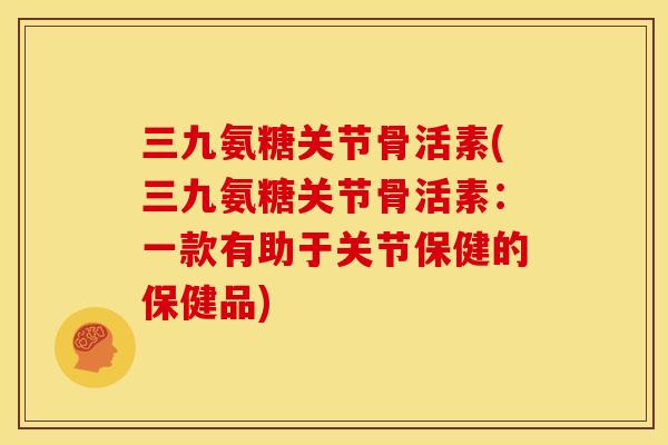 三九氨糖关节骨活素(三九氨糖关节骨活素：一款有助于关节保健的保健品)