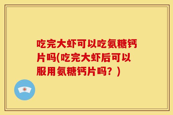 吃完大虾可以吃氨糖钙片吗(吃完大虾后可以服用氨糖钙片吗？)