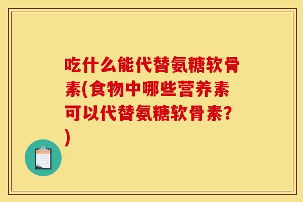 吃什么能代替氨糖软骨素(食物中哪些营养素可以代替氨糖软骨素？)
