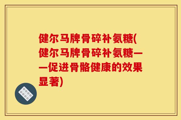 健尔马牌骨碎补氨糖(健尔马牌骨碎补氨糖——促进骨骼健康的效果显著)