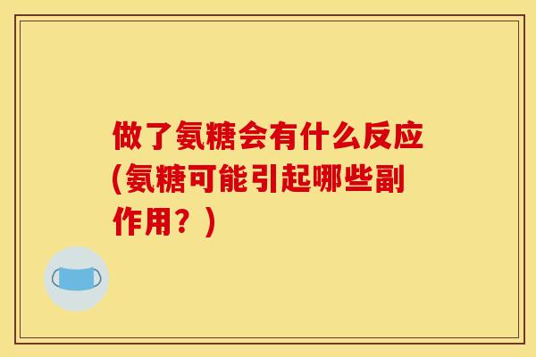 做了氨糖会有什么反应(氨糖可能引起哪些副作用？)
