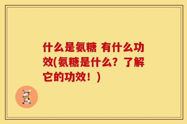 什么是氨糖 有什么功效(氨糖是什么？了解它的功效！)