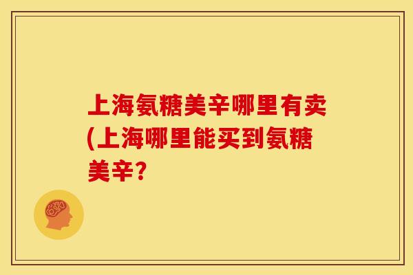 上海氨糖美辛哪里有卖(上海哪里能买到氨糖美辛？