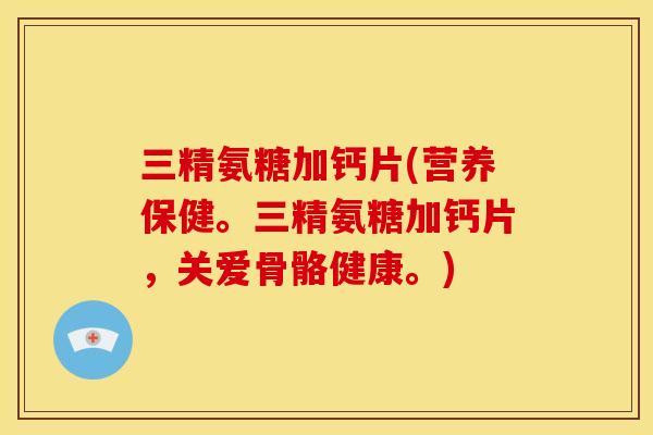 三精氨糖加钙片(营养保健。三精氨糖加钙片，关爱骨骼健康。)