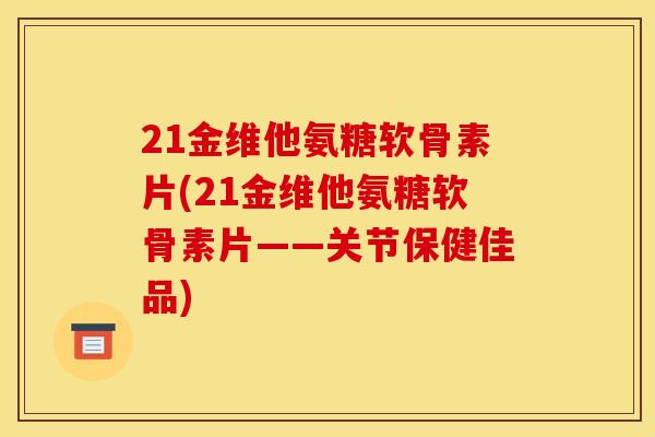 21金维他氨糖软骨素片(21金维他氨糖软骨素片——关节保健佳品)