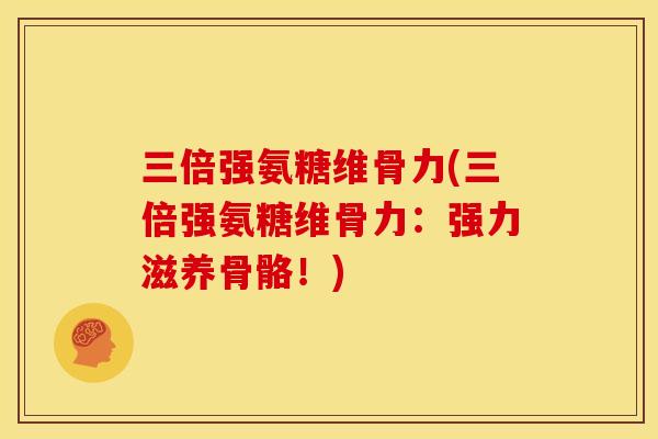 三倍强氨糖维骨力(三倍强氨糖维骨力：强力滋养骨骼！)