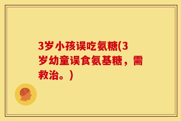 3岁小孩误吃氨糖(3岁幼童误食氨基糖，需救治。)