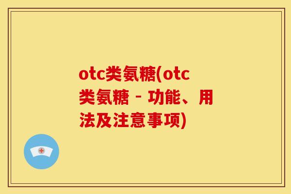 otc类氨糖(otc类氨糖 - 功能、用法及注意事项)