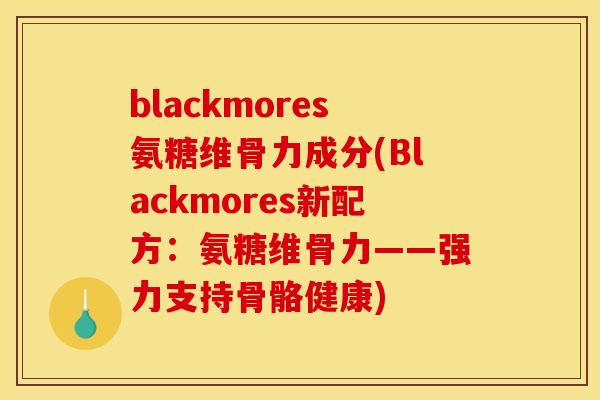 blackmores氨糖维骨力成分(Blackmores新配方：氨糖维骨力——强力支持骨骼健康)