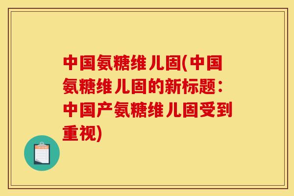 中国氨糖维儿固(中国氨糖维儿固的新标题:中国产氨糖维儿固受到重视) 中国氨糖维儿固(中国氨糖维儿固的新标题:中国产氨糖维儿固受到重视)