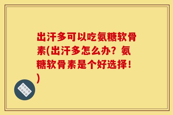 出汗多可以吃氨糖软骨素(出汗多怎么办?氨糖软骨素是个好选择!) 出汗多可以吃氨糖软骨素(出汗多怎么办?氨糖软骨素是个好选择!)