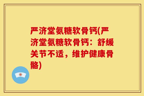 严济堂氨糖软骨钙(严济堂氨糖软骨钙：舒缓关节不适，维护健康骨骼)
