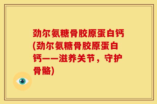 劲尔氨糖骨胶原蛋白钙(劲尔氨糖骨胶原蛋白钙——滋养关节，守护骨骼)
