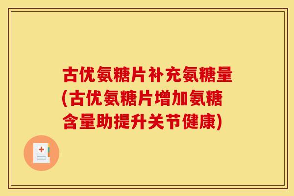 古优氨糖片补充氨糖量(古优氨糖片增加氨糖含量助提升关节健康)