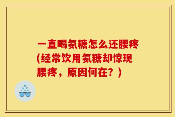一直喝氨糖怎么还腰疼(经常饮用氨糖却惊现腰疼，原因何在？)