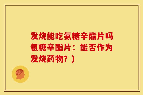 发烧能吃氨糖辛酯片吗氨糖辛酯片:能否作为发烧?) 发烧能吃氨糖辛酯片吗氨糖辛酯片:能否作为发烧?)