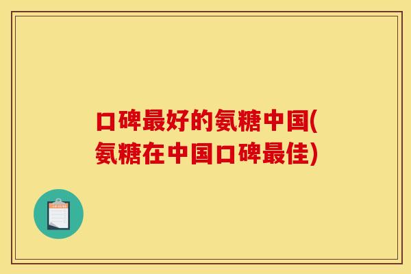 口碑最好的氨糖中国(氨糖在中国口碑最佳)
