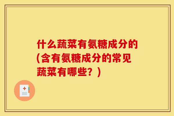 什么蔬菜有氨糖成分的(含有氨糖成分的常见蔬菜有哪些？)