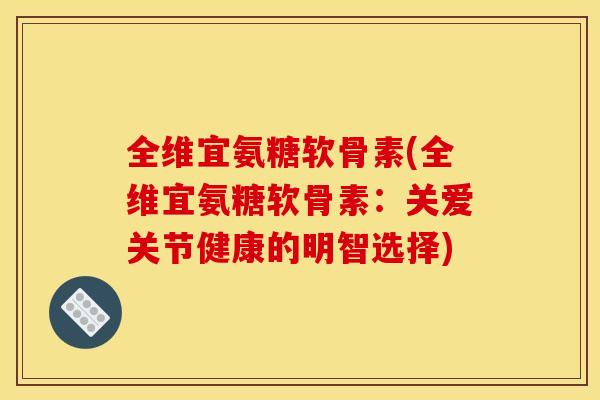 全维宜氨糖软骨素(全维宜氨糖软骨素：关爱关节健康的明智选择)