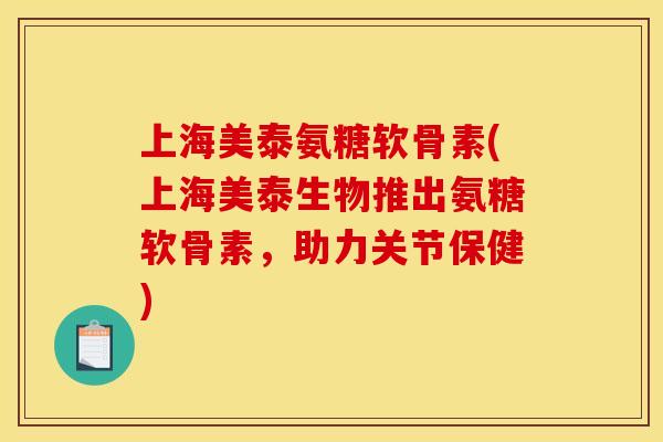 上海美泰氨糖软骨素(上海美泰生物推出氨糖软骨素，助力关节保健)