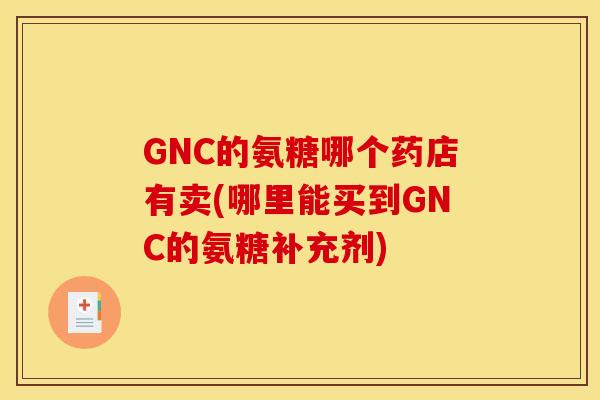 GNC的氨糖哪个药店有卖(哪里能买到GNC的氨糖补充剂)