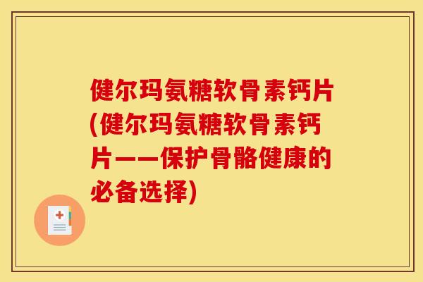 健尔玛氨糖软骨素钙片(健尔玛氨糖软骨素钙片——保护骨骼健康的必备选择)