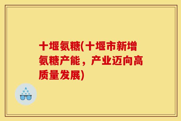 十堰氨糖(十堰市新增氨糖产能，产业迈向高质量发展)