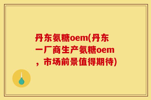 丹东氨糖oem(丹东一厂商生产氨糖oem，市场前景值得期待)