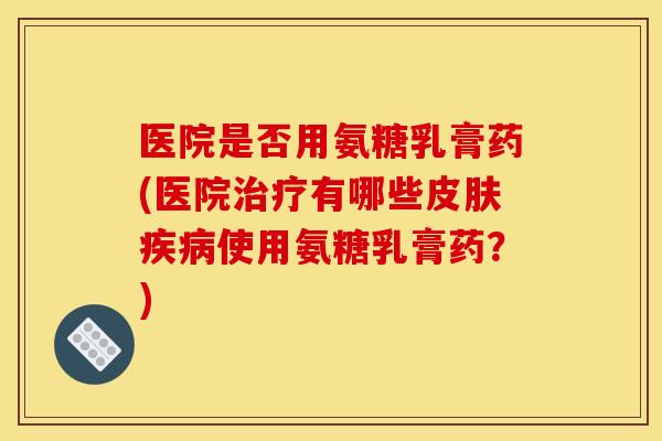 医院是否用氨糖乳膏药(医院治疗有哪些皮肤疾病使用氨糖乳膏药？)