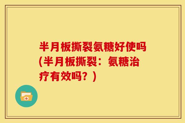 半月板撕裂氨糖好使吗(半月板撕裂：氨糖治疗有效吗？)