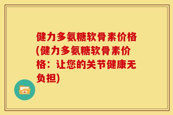 健力多氨糖软骨素价格(健力多氨糖软骨素价格：让您的关节健康无负担)