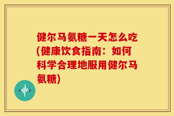 健尔马氨糖一天怎么吃(健康饮食指南：如何科学合理地服用健尔马氨糖)