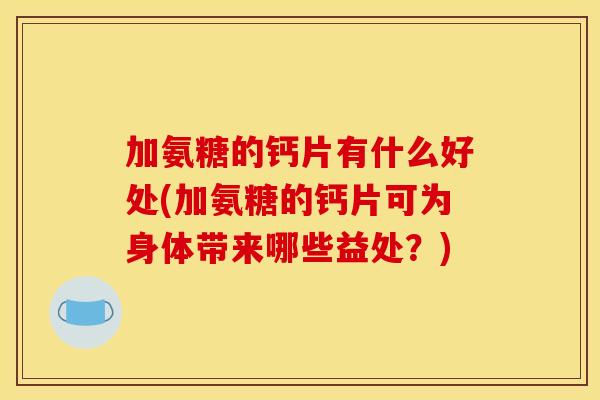 加氨糖的钙片有什么好处(加氨糖的钙片可为身体带来哪些益处？)