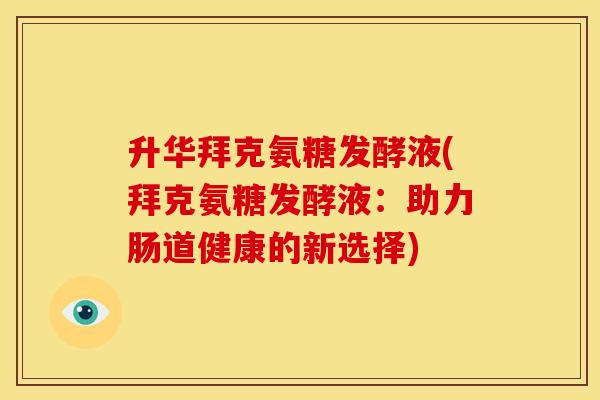 升华拜克氨糖发酵液(拜克氨糖发酵液:助力肠道健康的新选择) 升华拜克氨糖发酵液(拜克氨糖发酵液:助力肠道健康的新选择)