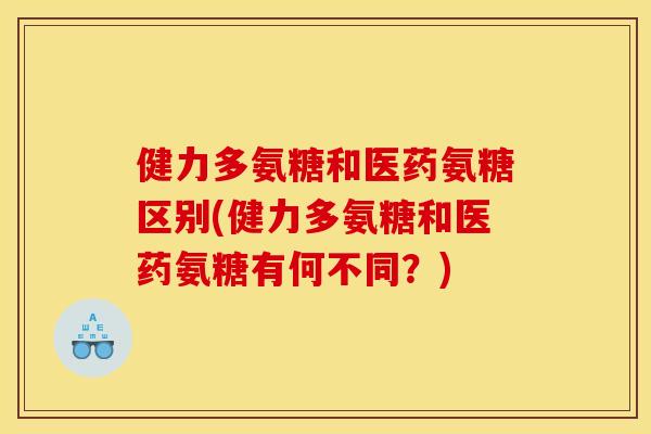 健力多氨糖和医药氨糖区别(健力多氨糖和医药氨糖有何不同？)
