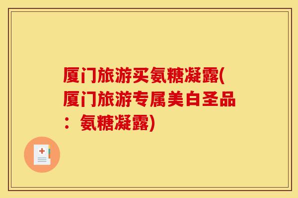 厦门旅游买氨糖凝露(厦门旅游专属美白圣品:氨糖凝露) 厦门旅游买氨糖凝露(厦门旅游专属美白圣品:氨糖凝露)