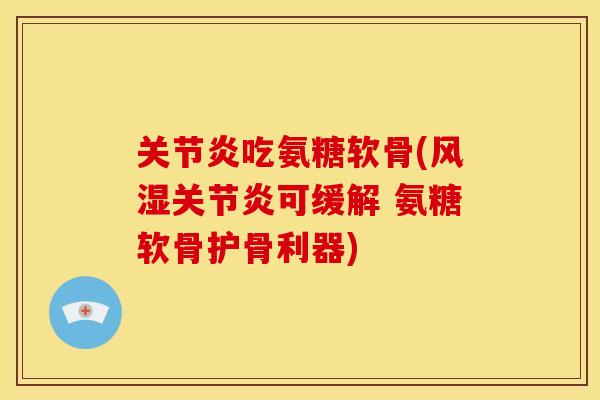 关节炎吃氨糖软骨(风湿关节炎可缓解 氨糖软骨护骨利器)