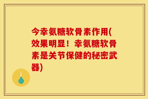 今幸氨糖软骨素作用(效果明显！幸氨糖软骨素是关节保健的秘密武器)