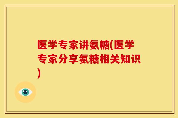 医学专家讲氨糖(医学专家分享氨糖相关知识)