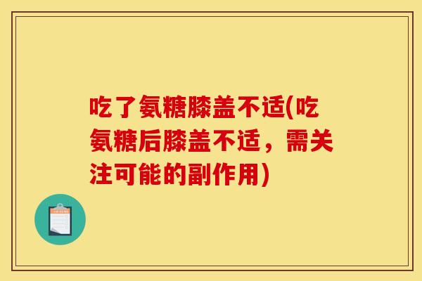 吃了氨糖膝盖不适(吃氨糖后膝盖不适，需关注可能的副作用)