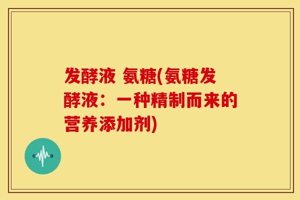 发酵液 氨糖(氨糖发酵液：一种精制而来的营养添加剂)