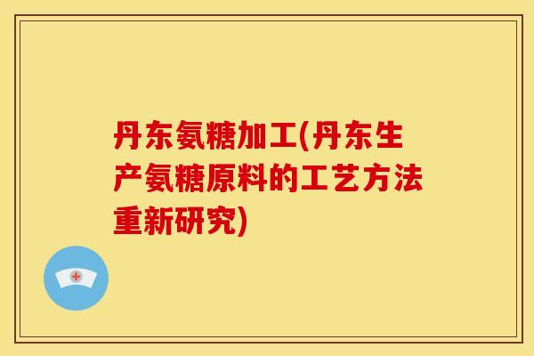 丹东氨糖加工(丹东生产氨糖原料的工艺方法重新研究)