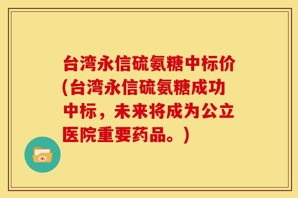 台湾永信硫氨糖中标价(台湾永信硫氨糖成功中标，未来将成为公立医院重要药品。)