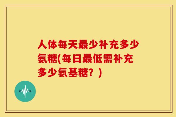 人体每天少补充多少氨糖(每日低需补充多少氨基糖?) 人体每天少补充多少氨糖(每日低需补充多少氨基糖?)