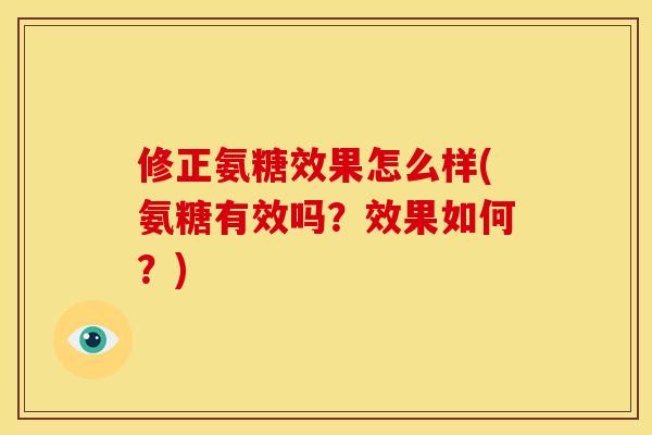 修正氨糖效果怎么样(氨糖有效吗？效果如何？)