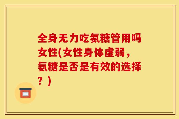 全身无力吃氨糖管用吗女性(女性身体虚弱，氨糖是否是有效的选择？)