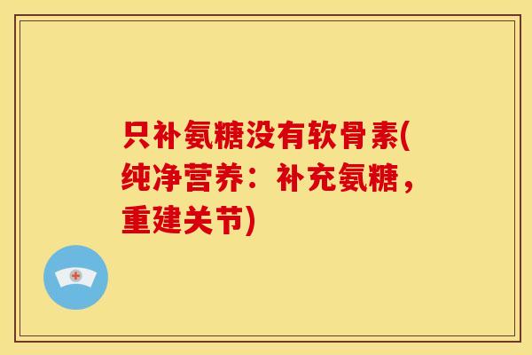 只补氨糖没有软骨素(纯净营养：补充氨糖，重建关节)